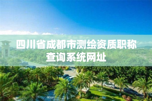 四川省成都市測繪資質(zhì)職稱查詢系統(tǒng)網(wǎng)址