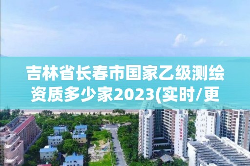 吉林省長春市國家乙級測繪資質多少家2023(實時/更新中)