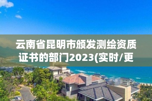 云南省昆明市頒發(fā)測繪資質(zhì)證書的部門2023(實時/更新中)