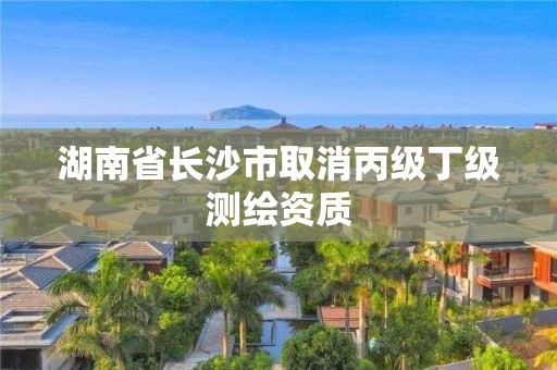 湖南省長(zhǎng)沙市取消丙級(jí)丁級(jí)測(cè)繪資質(zhì)