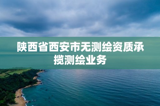 陜西省西安市無測繪資質(zhì)承攬測繪業(yè)務