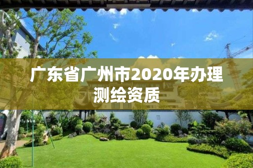 廣東省廣州市2020年辦理測繪資質