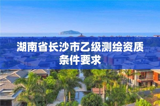 湖南省長沙市乙級測繪資質條件要求