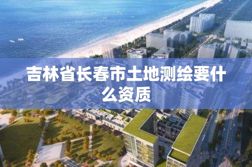 吉林省長春市土地測繪要什么資質