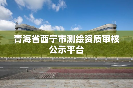 青海省西寧市測繪資質審核公示平臺