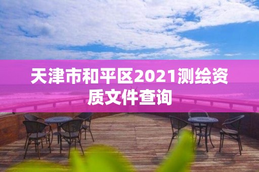 天津市和平區2021測繪資質文件查詢