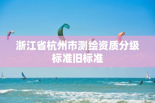 浙江省杭州市測繪資質(zhì)分級標準舊標準