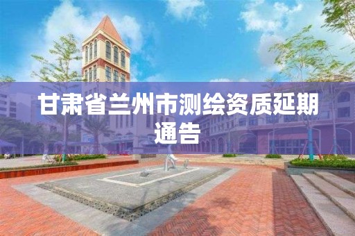 甘肅省蘭州市測繪資質延期通告