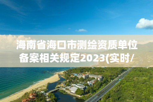 海南省海口市測繪資質(zhì)單位備案相關(guān)規(guī)定2023(實時/更新中)