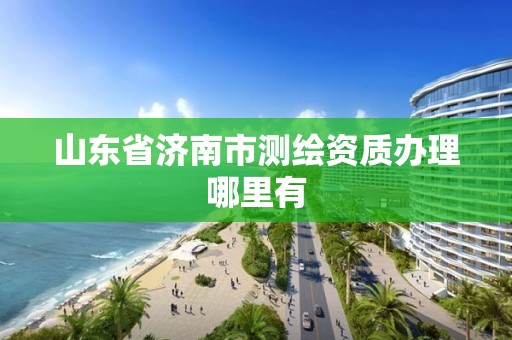 山東省濟南市測繪資質辦理哪里有