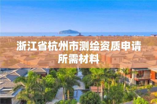 浙江省杭州市測(cè)繪資質(zhì)申請(qǐng)所需材料