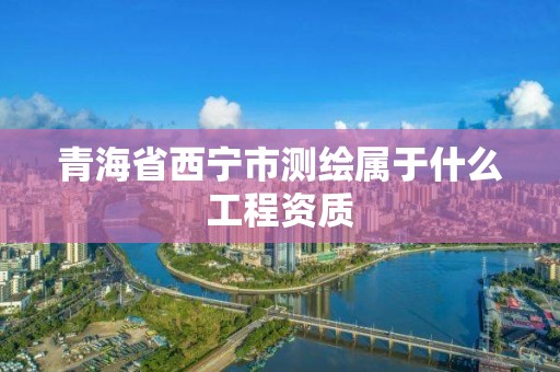 青海省西寧市測繪屬于什么工程資質