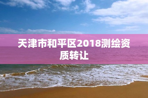 天津市和平區(qū)2018測(cè)繪資質(zhì)轉(zhuǎn)讓