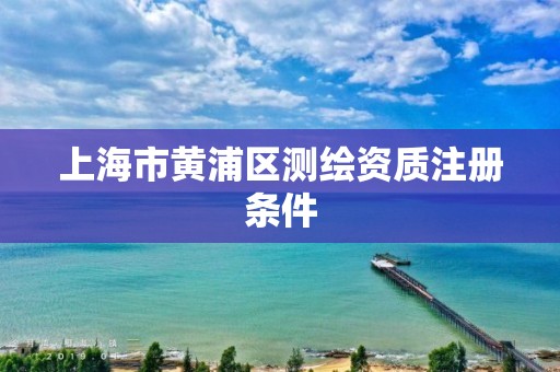 上海市黃浦區(qū)測(cè)繪資質(zhì)注冊(cè)條件