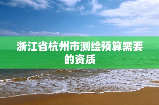 浙江省杭州市測繪預算需要的資質