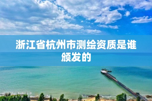 浙江省杭州市測繪資質(zhì)是誰頒發(fā)的