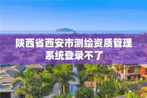 陜西省西安市測繪資質(zhì)管理系統(tǒng)登錄不了