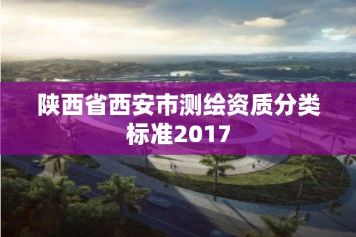 陜西省西安市測(cè)繪資質(zhì)分類(lèi)標(biāo)準(zhǔn)2017