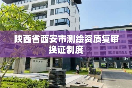 陜西省西安市測繪資質復審換證制度