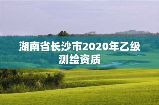 湖南省長沙市2020年乙級測繪資質