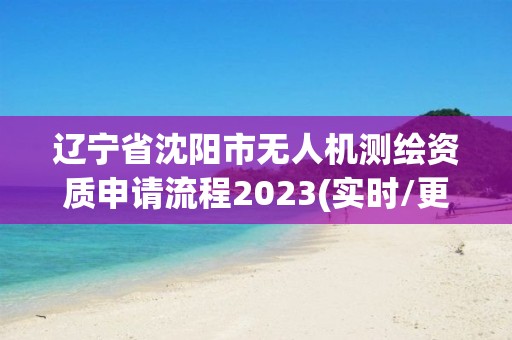 遼寧省沈陽市無人機(jī)測(cè)繪資質(zhì)申請(qǐng)流程2023(實(shí)時(shí)/更新中)