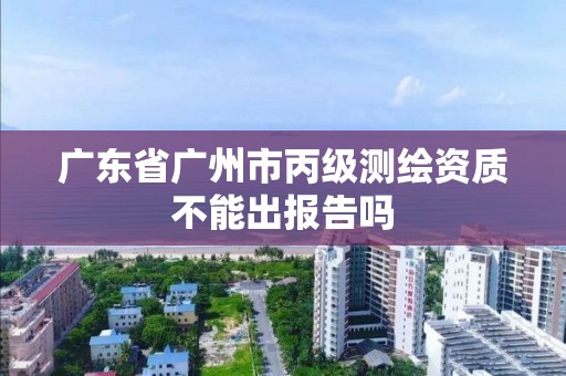 廣東省廣州市丙級測繪資質不能出報告嗎