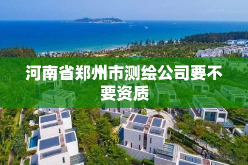 河南省鄭州市測繪公司要不要資質