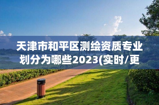 天津市和平區測繪資質專業劃分為哪些2023(實時/更新中)