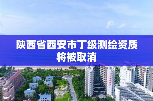 陜西省西安市丁級測繪資質將被取消