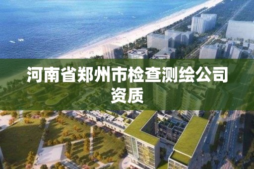 河南省鄭州市檢查測繪公司資質