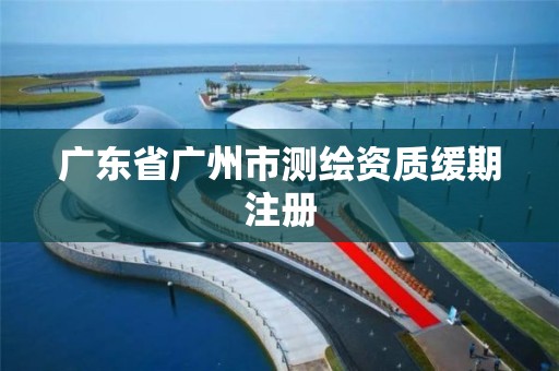 廣東省廣州市測繪資質緩期注冊