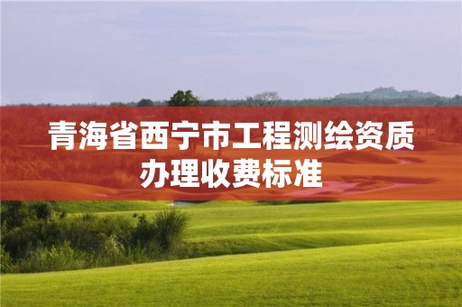 青海省西寧市工程測繪資質(zhì)辦理收費(fèi)標(biāo)準(zhǔn)