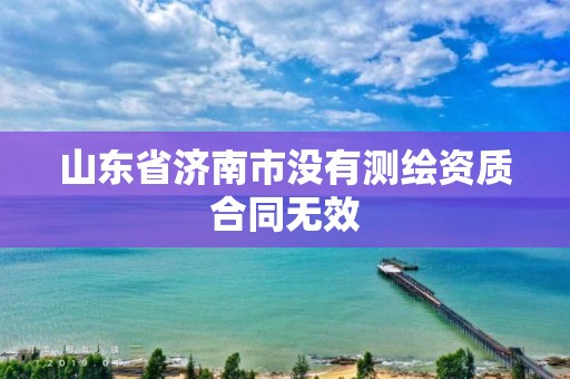 山東省濟南市沒有測繪資質合同無效