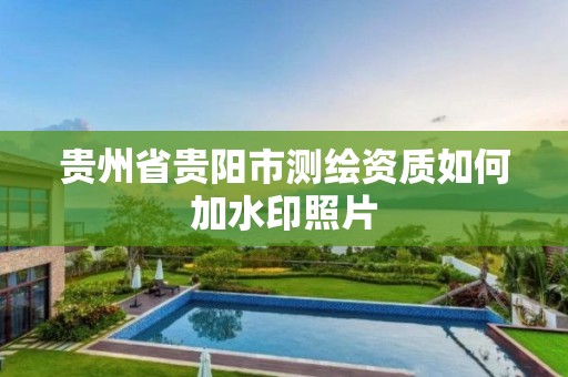 貴州省貴陽市測繪資質如何加水印照片