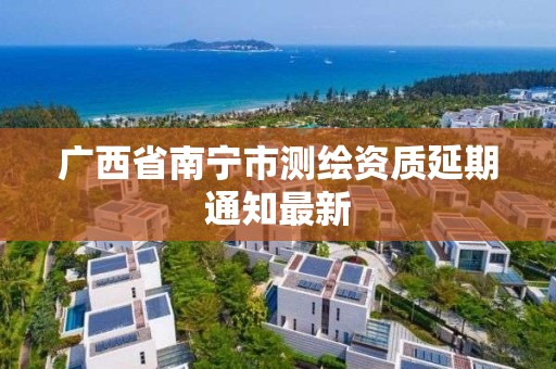 廣西省南寧市測繪資質延期通知最新