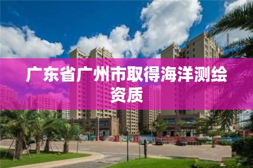 廣東省廣州市取得海洋測(cè)繪資質(zhì)