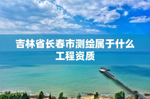 吉林省長春市測繪屬于什么工程資質