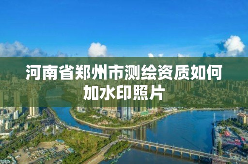 河南省鄭州市測繪資質如何加水印照片