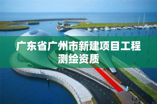 廣東省廣州市新建項目工程測繪資質