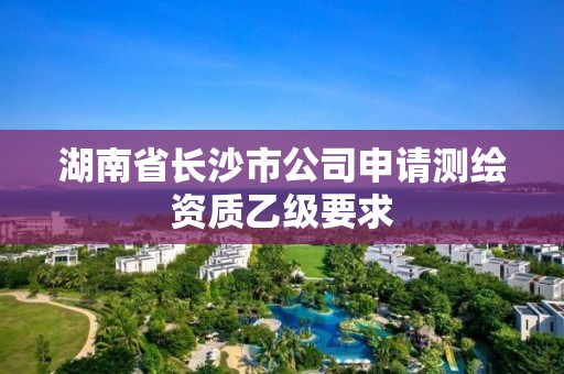 湖南省長沙市公司申請測繪資質乙級要求