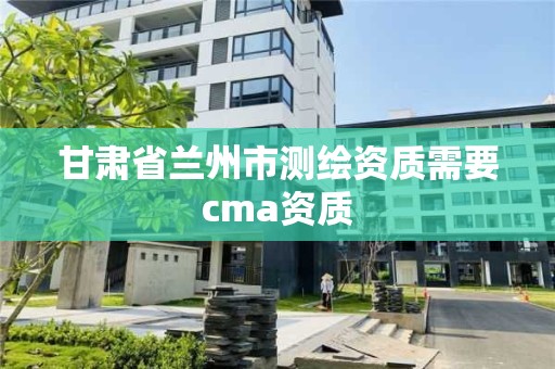 甘肅省蘭州市測(cè)繪資質(zhì)需要cma資質(zhì)