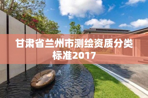 甘肅省蘭州市測(cè)繪資質(zhì)分類(lèi)標(biāo)準(zhǔn)2017