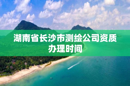 湖南省長沙市測繪公司資質(zhì)辦理時間