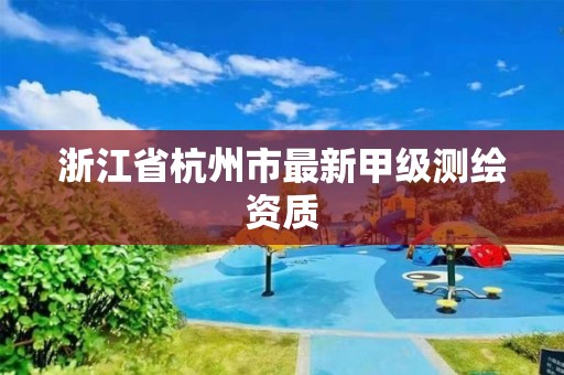 浙江省杭州市最新甲級(jí)測(cè)繪資質(zhì)