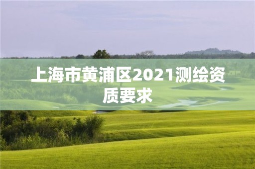 上海市黃浦區(qū)2021測(cè)繪資質(zhì)要求