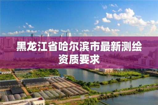 黑龍江省哈爾濱市最新測繪資質要求