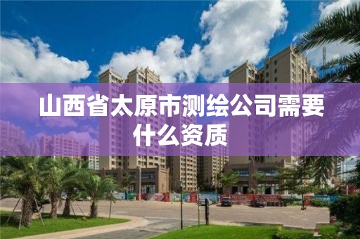 山西省太原市測繪公司需要什么資質(zhì)