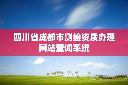 四川省成都市測(cè)繪資質(zhì)辦理網(wǎng)站查詢系統(tǒng)