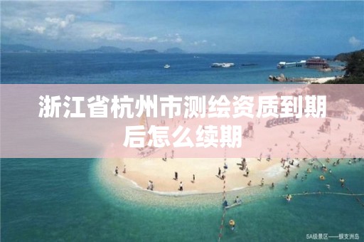 浙江省杭州市測繪資質到期后怎么續期