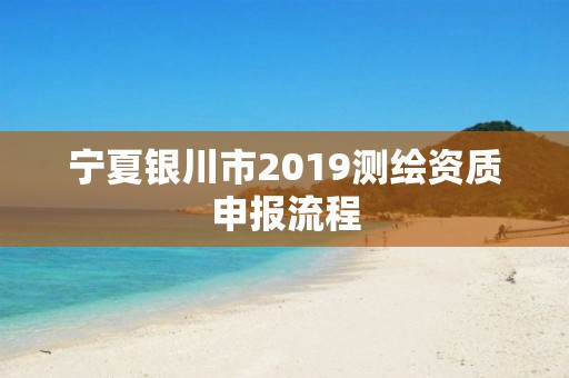 寧夏銀川市2019測(cè)繪資質(zhì)申報(bào)流程